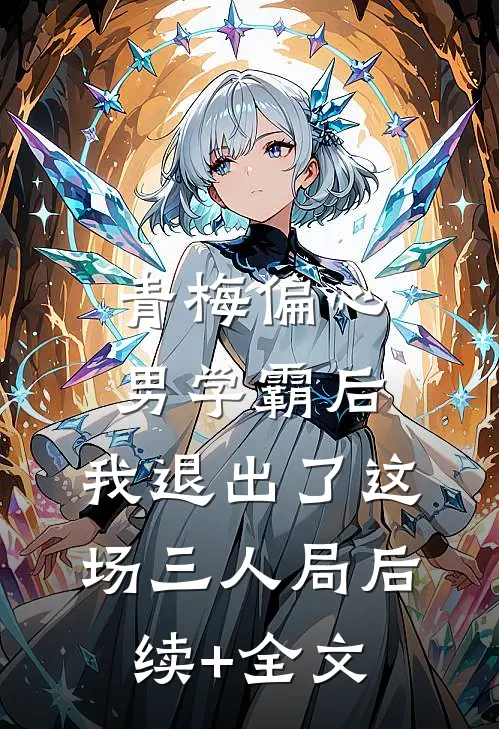 青梅偏心男学霸后，我退出了这场三人局后续+全文