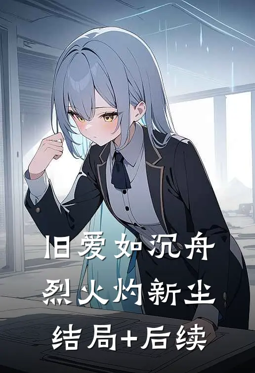旧爱如沉舟，烈火灼新尘结局+后续