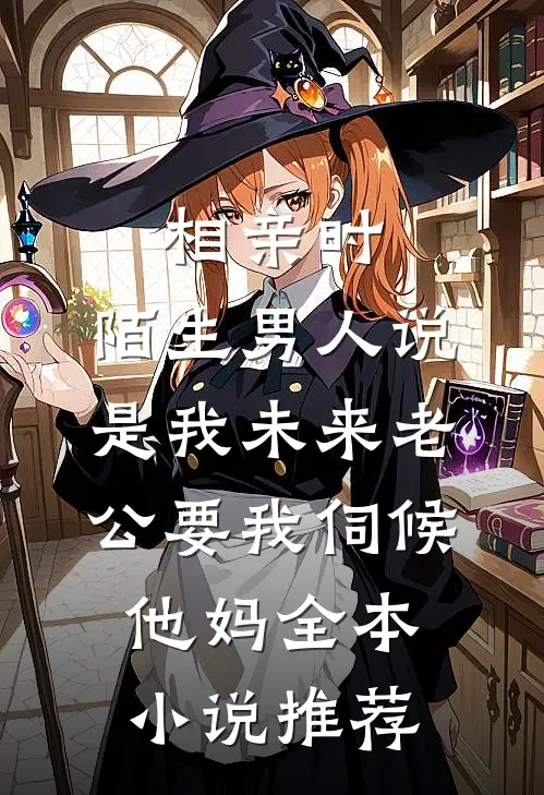 相亲时，陌生男人说是我未来老公要我伺候他妈全本小说推荐
