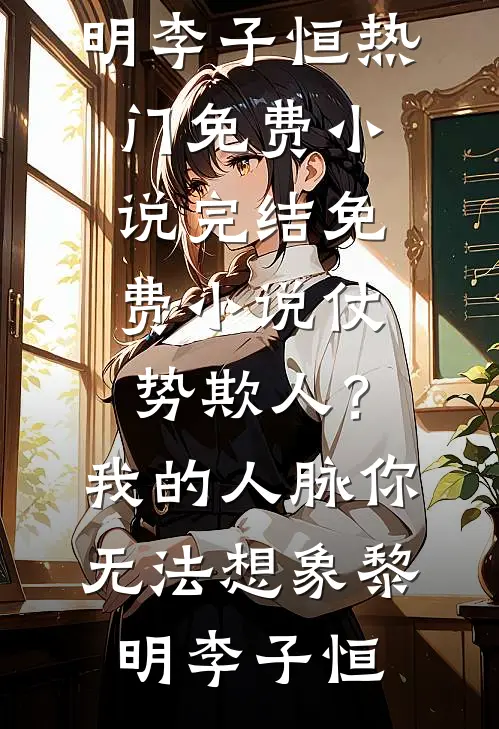 仗势欺人？我的人脉你无法想象(黎明李子恒)热门免费小说_完结免费小说仗势欺人？我的人脉你无法想象(黎明李子恒)