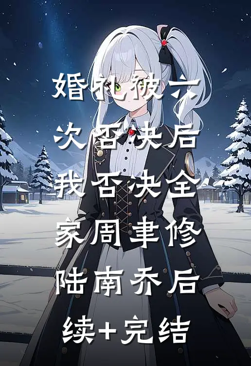 婚礼被六次否决后，我否决全家周聿修陆南乔后续+完结