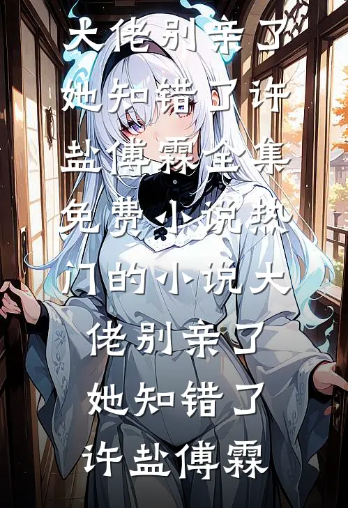 大佬别亲了，她知错了(许盐傅霖)全集免费小说_热门的小说大佬别亲了，她知错了许盐傅霖