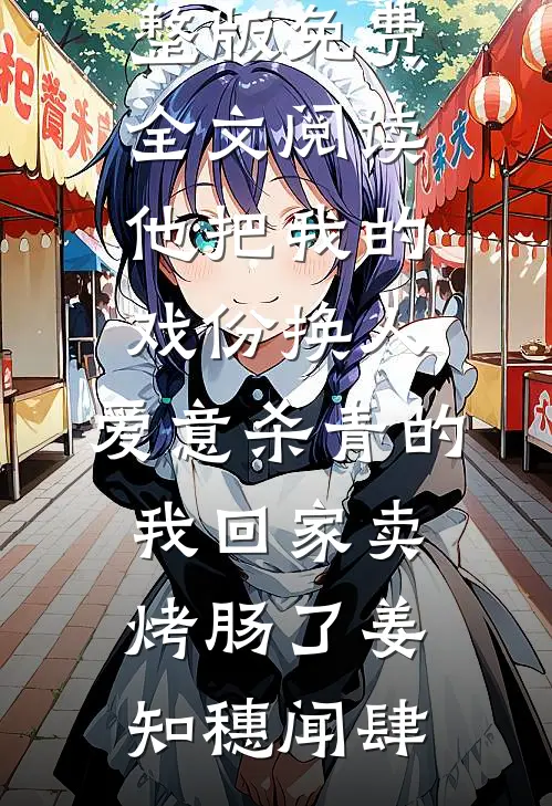 他把我的戏份换人，爱意杀青的我回家卖烤肠了(姜知穗闻肆)完结版小说阅读_完整版免费全文阅读他把我的戏份换人，爱意杀青的我回家卖烤肠了(姜知穗闻肆)