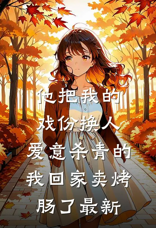 他把我的戏份换人，爱意杀青的我回家卖烤肠了最新