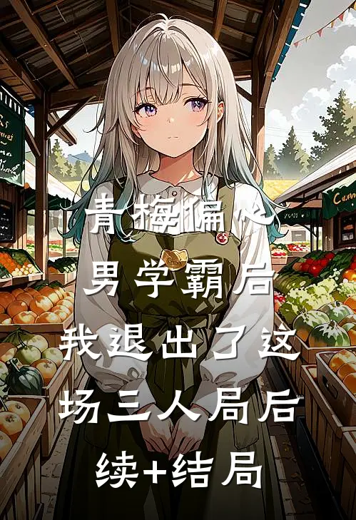 青梅偏心男学霸后，我退出了这场三人局后续+结局