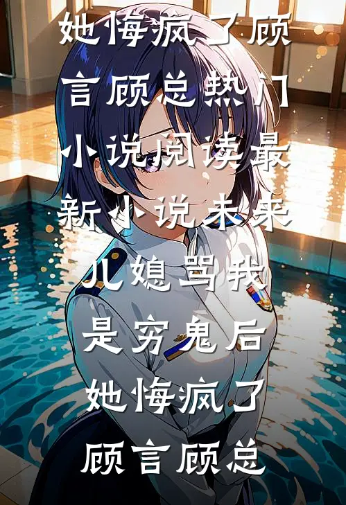 未来儿媳骂我是穷鬼后，她悔疯了顾言顾总热门小说阅读_最新小说未来儿媳骂我是穷鬼后，她悔疯了(顾言顾总)
