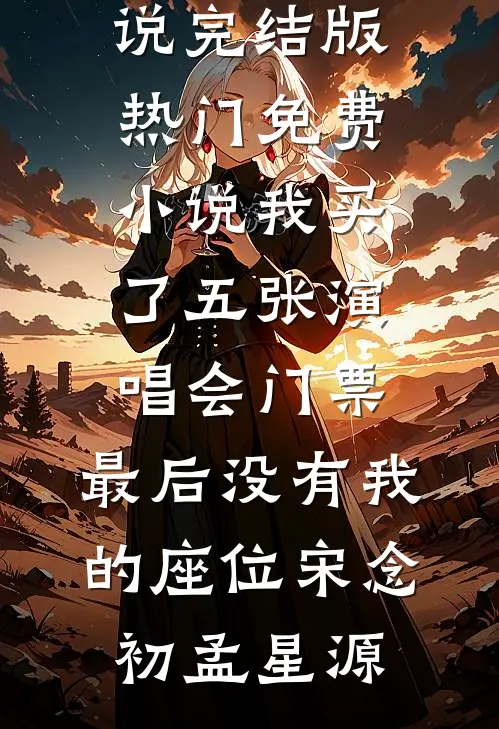 我买了五张演唱会门票，最后没有我的座位宋念初孟星源小说完结版_热门免费小说我买了五张演唱会门票，最后没有我的座位宋念初孟星源