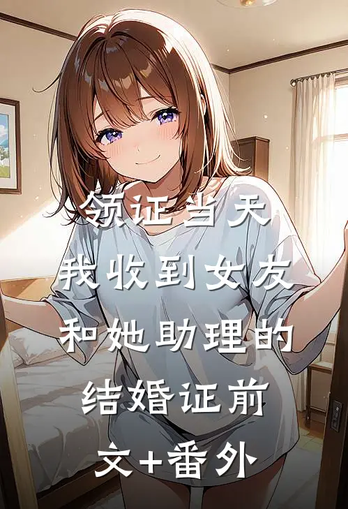领证当天，我收到女友和她助理的结婚证前文+番外