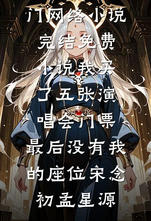 我买了五张演唱会门票，最后没有我的座位(宋念初孟星源)热门网络小说_完结免费小说我买了五张演唱会门票，最后没有我的座位宋念初孟星源