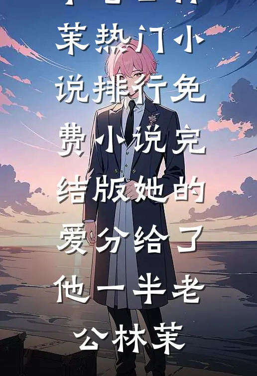 她的爱分给了他一半老公林茉热门小说排行_免费小说完结版她的爱分给了他一半老公林茉