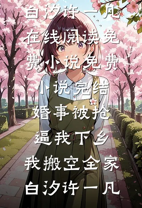 婚事被抢逼我下乡，我搬空全家(白汐许一凡)在线阅读免费小说_免费小说完结婚事被抢逼我下乡，我搬空全家(白汐许一凡)
