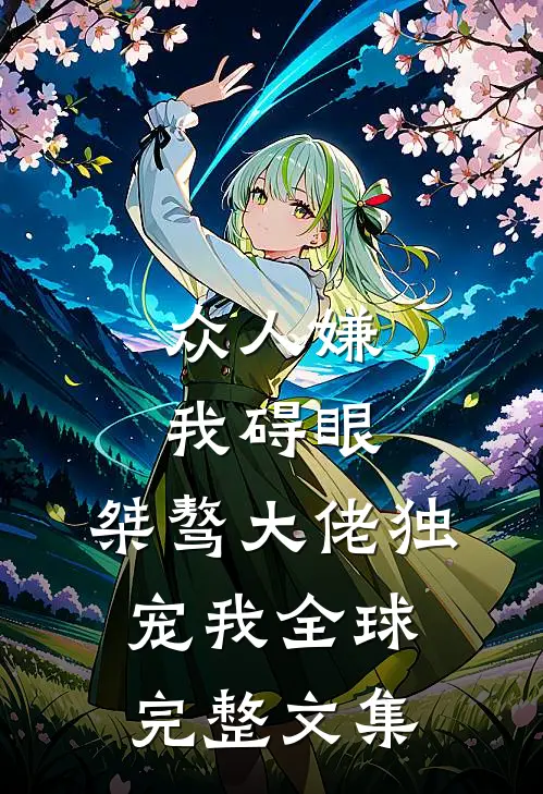众人嫌我碍眼，桀骜大佬独宠我全球完整文集