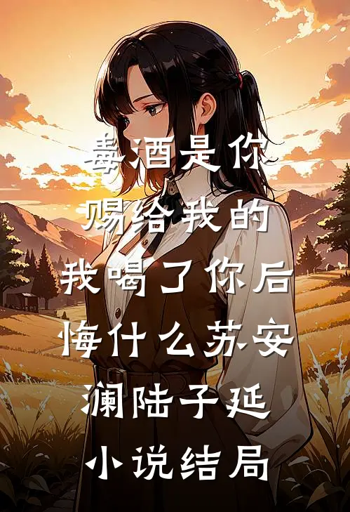 毒酒是你赐给我的，我喝了你后悔什么苏安澜陆子延小说结局