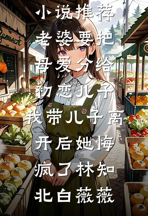 老婆要把母爱分给初恋儿子，我带儿子离开后她悔疯了林知北白薇薇热门小说在线阅读_完结版小说推荐老婆要把母爱分给初恋儿子，我带儿子离开后她悔疯了林知北白薇薇