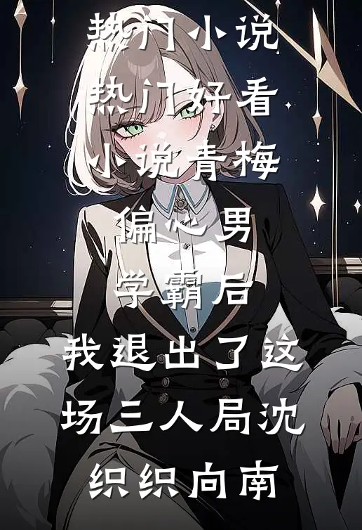 青梅偏心男学霸后，我退出了这场三人局(沈织织向南)最新热门小说_热门好看小说青梅偏心男学霸后，我退出了这场三人局沈织织向南