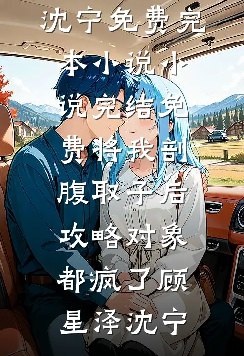 将我剖腹取子后，攻略对象都疯了(顾星泽沈宁)免费完本小说_小说完结免费将我剖腹取子后，攻略对象都疯了顾星泽沈宁