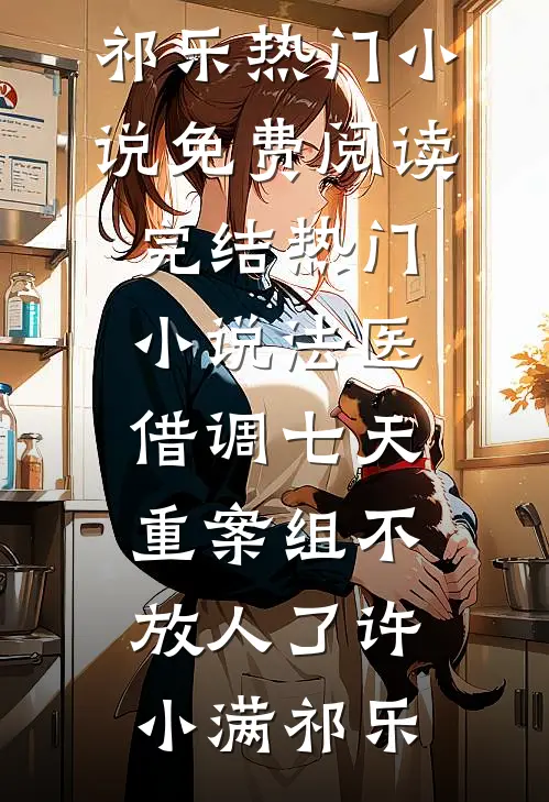 法医：借调七天，重案组不放人了许小满祁乐热门小说免费阅读_完结热门小说法医：借调七天，重案组不放人了许小满祁乐