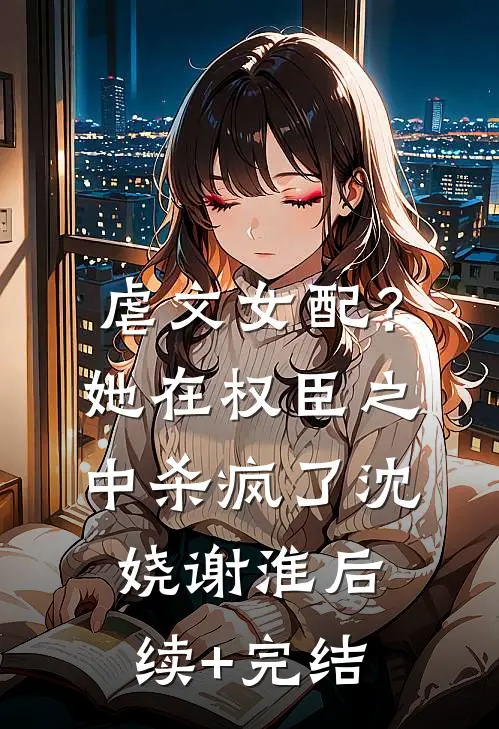 虐文女配？她在权臣之中杀疯了沈娆谢淮后续+完结
