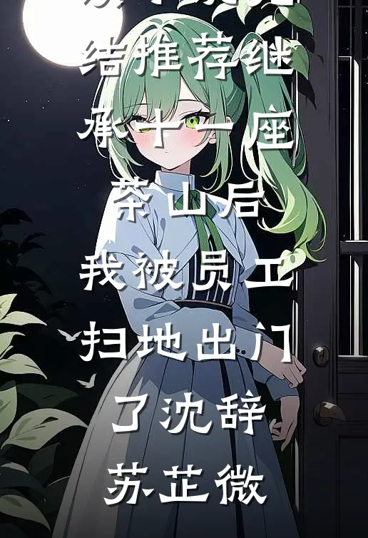 继承十一座茶山后，我被员工扫地出门了(沈辞苏芷微)完整版小说全文免费阅读_小说完结推荐继承十一座茶山后，我被员工扫地出门了(沈辞苏芷微)