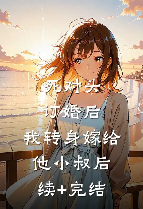 死对头订婚后，我转身嫁给他小叔后续+完结