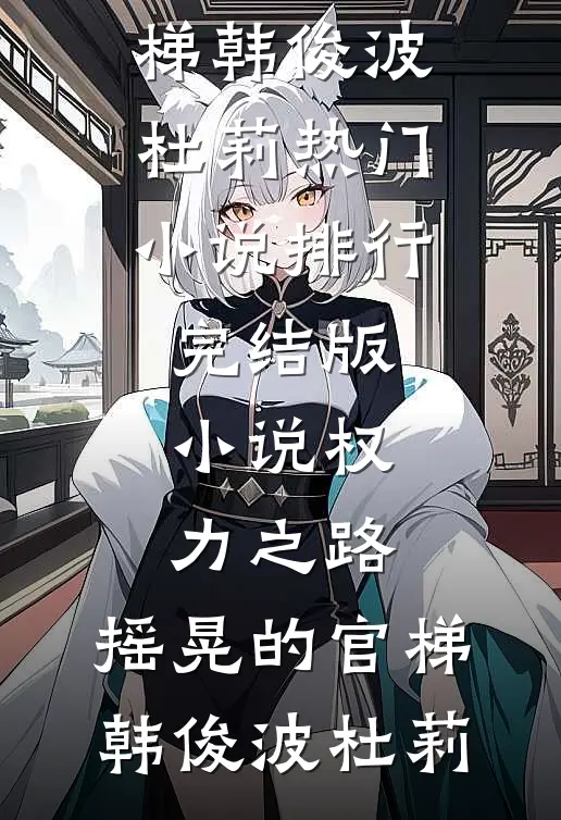权力之路：摇晃的官梯韩俊波杜莉热门小说排行_完结版小说权力之路：摇晃的官梯韩俊波杜莉