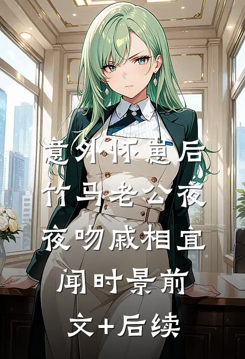 意外怀崽后，竹马老公夜夜吻戚相宜闻时景前文+后续