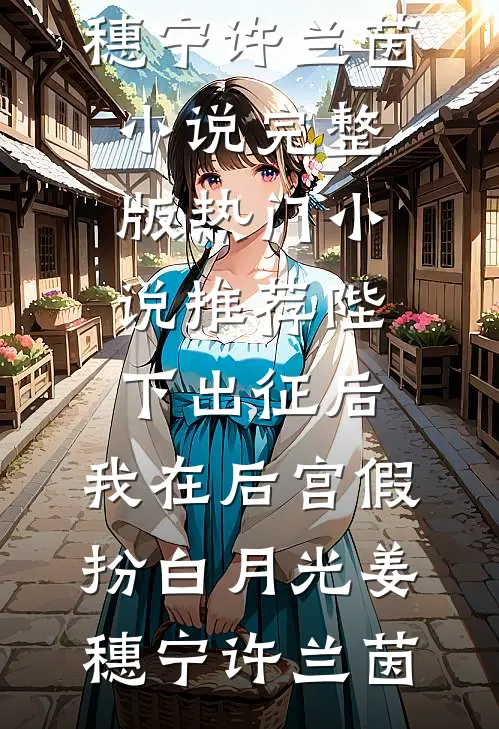 陛下出征后，我在后宫假扮白月光姜穗宁许兰茵小说完整版_热门小说推荐陛下出征后，我在后宫假扮白月光姜穗宁许兰茵