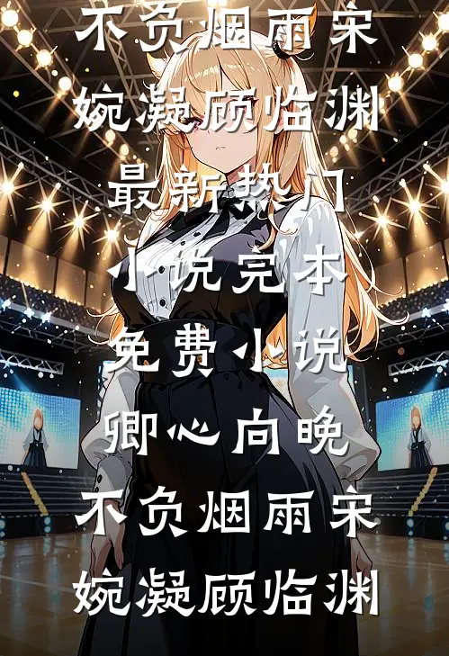 卿心向晚，不负烟雨(宋婉凝顾临渊)最新热门小说_完本免费小说卿心向晚，不负烟雨(宋婉凝顾临渊)