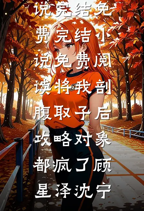 将我剖腹取子后，攻略对象都疯了顾星泽沈宁小说完结免费_完结小说免费阅读将我剖腹取子后，攻略对象都疯了顾星泽沈宁