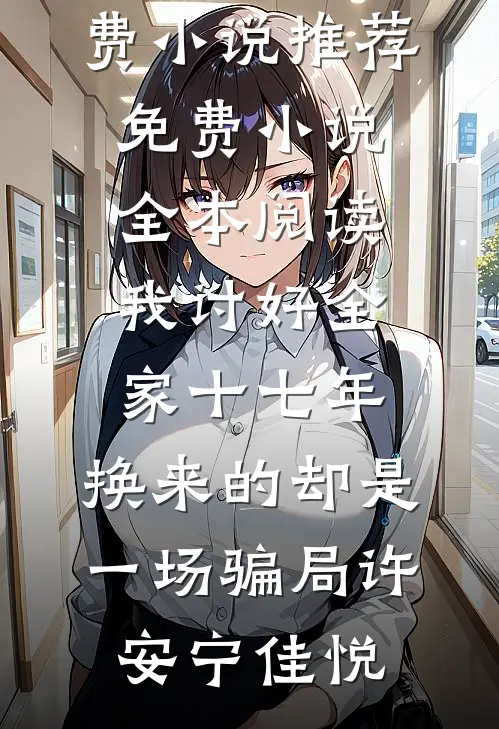 我讨好全家十七年，换来的却是一场骗局许安宁佳悦免费小说推荐_免费小说全本阅读我讨好全家十七年，换来的却是一场骗局(许安宁佳悦)