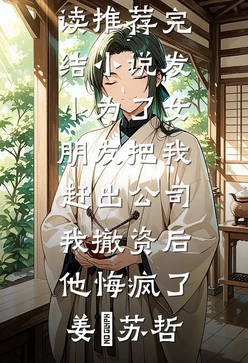 发小为了女朋友把我赶出公司，我撤资后他悔疯了(姜玥苏哲)全文免费阅读_推荐完结小说发小为了女朋友把我赶出公司，我撤资后他悔疯了姜玥苏哲