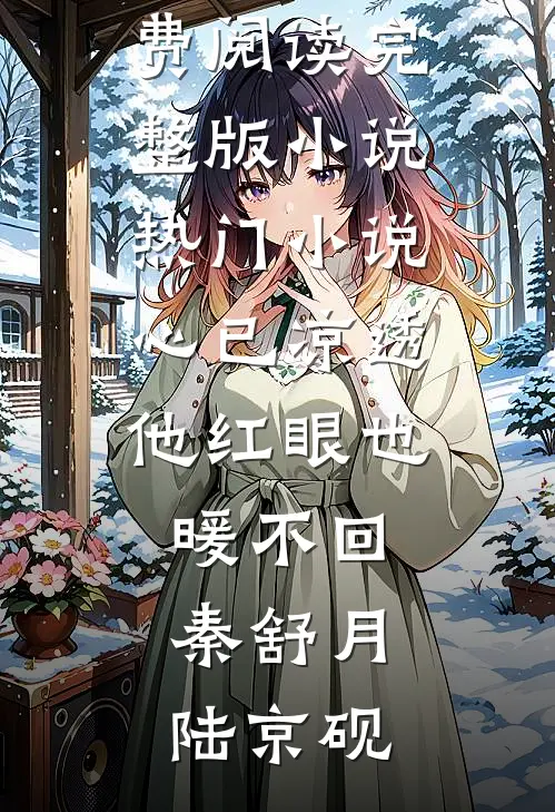 心已凉透，他红眼也暖不回秦舒月陆京砚免费阅读完整版小说_热门小说心已凉透，他红眼也暖不回(秦舒月陆京砚)