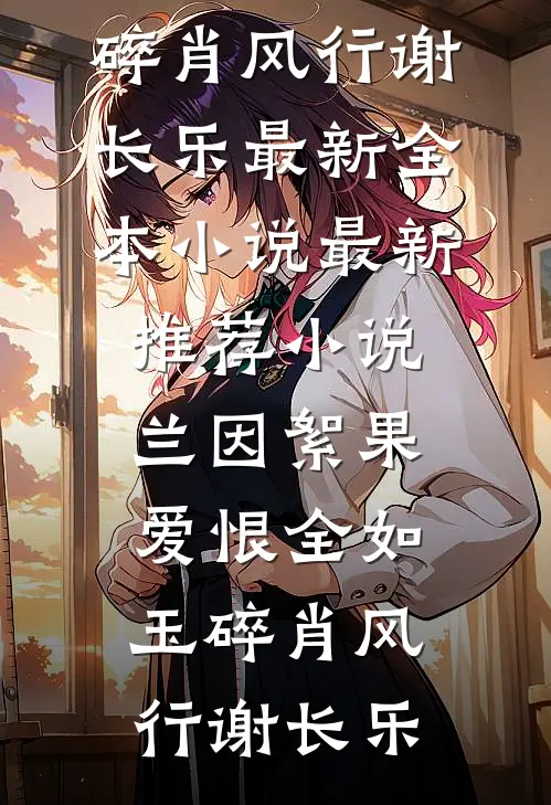兰因絮果，爱恨全如玉碎肖风行谢长乐最新全本小说_最新推荐小说兰因絮果，爱恨全如玉碎肖风行谢长乐