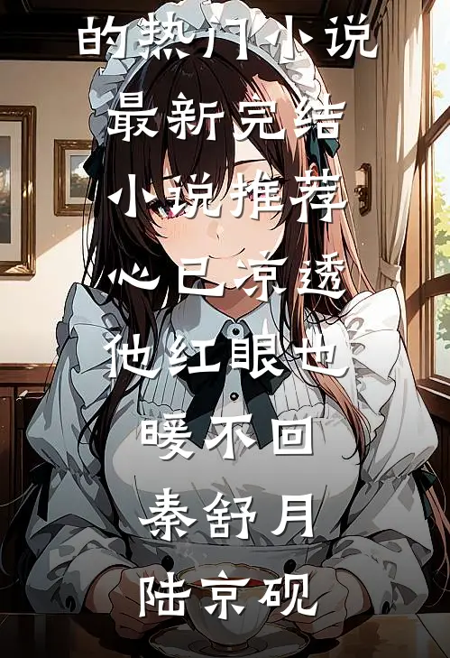 心已凉透，他红眼也暖不回(秦舒月陆京砚)完结的热门小说_最新完结小说推荐心已凉透，他红眼也暖不回(秦舒月陆京砚)