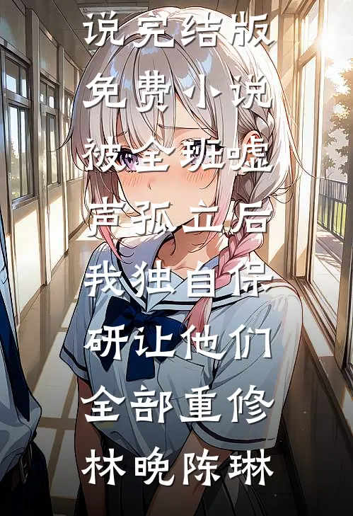 被全班“嘘”声孤立后，我独自保研让他们全部重修(林晚陈琳)完整版免费小说_完结版免费小说被全班“嘘”声孤立后，我独自保研让他们全部重修(林晚陈琳)