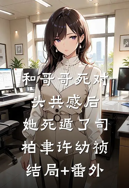 和哥哥死对头共感后，她死遁了司柏聿许幼祯结局+番外