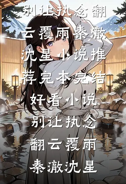 别让执念翻云覆雨秦澈沈星小说推荐完本_完结好看小说别让执念翻云覆雨(秦澈沈星)