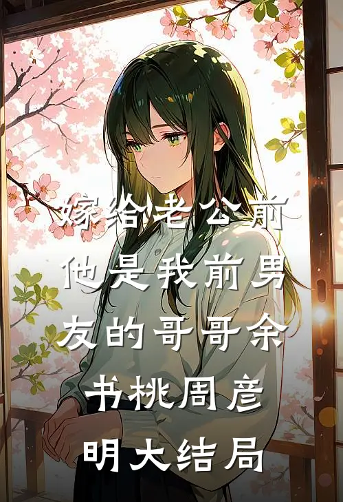 嫁给老公前，他是我前男友的哥哥余书桃周彦明大结局