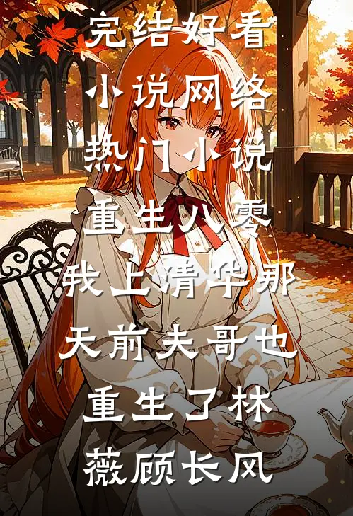 重生八零，我上清华那天前夫哥也重生了(林薇顾长风)完结好看小说_网络热门小说重生八零，我上清华那天前夫哥也重生了林薇顾长风