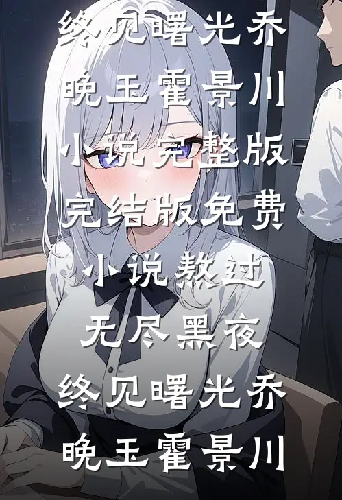 熬过无尽黑夜，终见曙光乔晚玉霍景川小说完整版_完结版免费小说熬过无尽黑夜，终见曙光乔晚玉霍景川