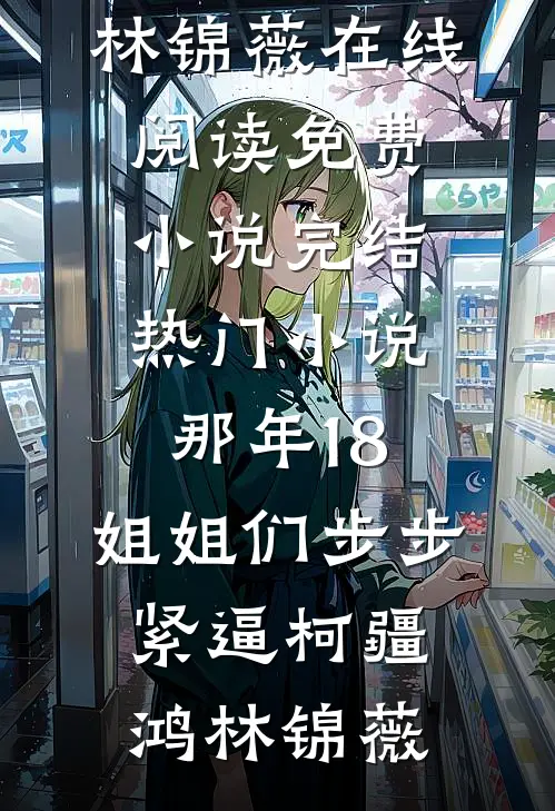 那年18，姐姐们步步紧逼(柯疆鸿林锦薇)在线阅读免费小说_完结热门小说那年18，姐姐们步步紧逼柯疆鸿林锦薇