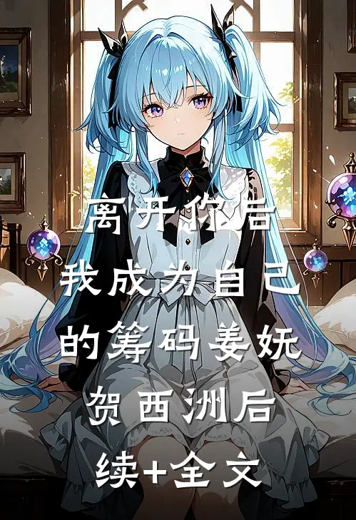离开你后，我成为自己的筹码姜妩贺西洲后续+全文