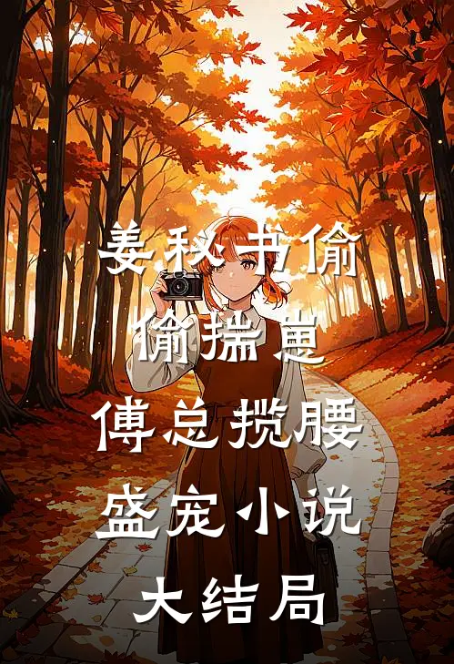 姜秘书偷偷揣崽，傅总揽腰盛宠小说大结局