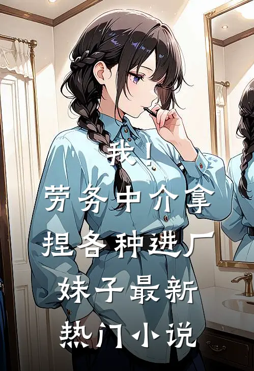 我！劳务中介，拿捏各种进厂妹子最新热门小说