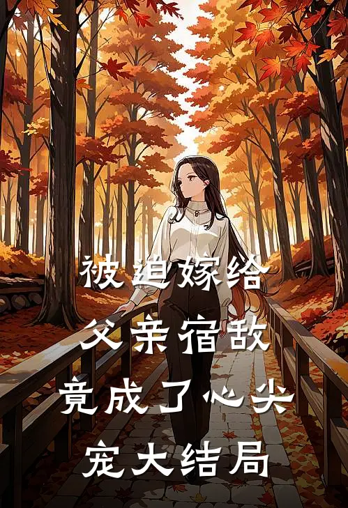 被迫嫁给父亲宿敌，竟成了心尖宠大结局