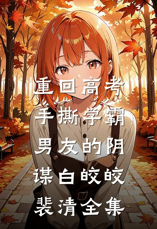 重回高考，手撕学霸男友的阴谋白皎皎裴清全集