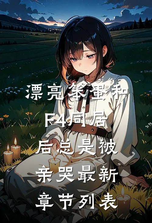漂亮笨蛋和F4同居后总是被亲哭最新章节列表