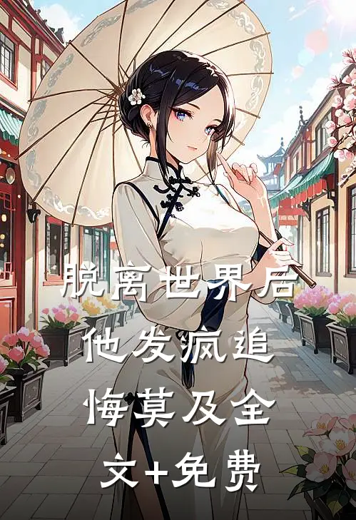 脱离世界后，他发疯追悔莫及全文+免费
