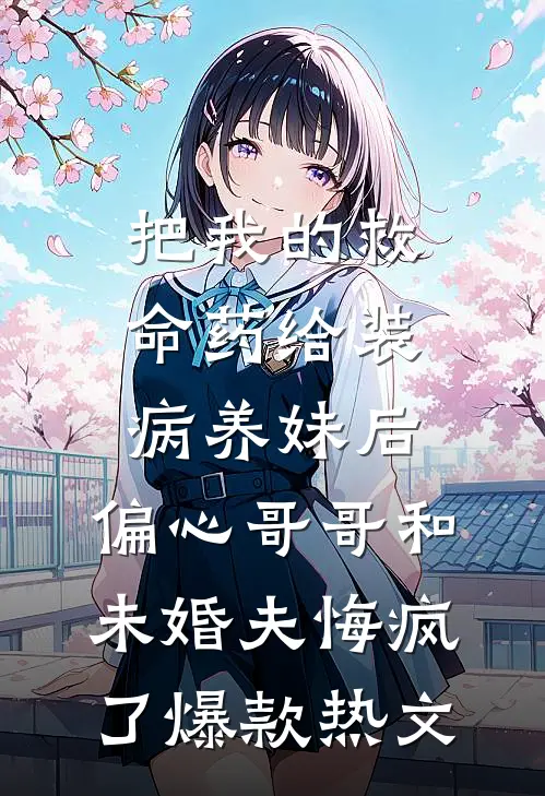 把我的救命药给装病养妹后，偏心哥哥和未婚夫悔疯了爆款热文