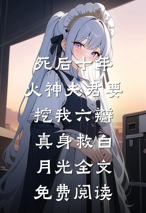 死后十年，火神夫君要挖我六瓣真身救白月光全文免费阅读